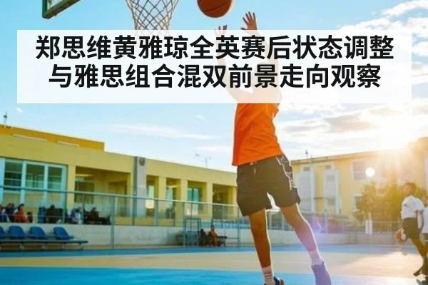 郑思维黄雅琼全英赛后状态调整与雅思组合混双前景走向观察